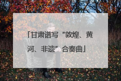 甘肃谱写“敦煌、黄河、非遗”合奏曲