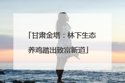 甘肃金塔：林下生态养鸡踏出致富新道