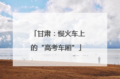 甘肃：慢火车上的“高考车厢”