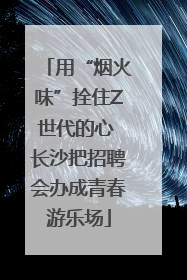 用“烟火味”拴住Z世代的心 长沙把招聘会办成青春游乐场