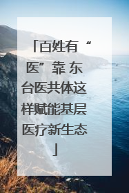 百姓有“医”靠 东台医共体这样赋能基层医疗新生态
