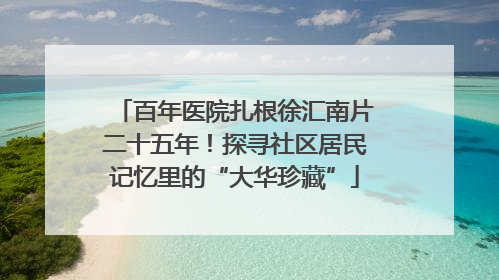 百年医院扎根徐汇南片二十五年！探寻社区居民记忆里的“大华珍藏”