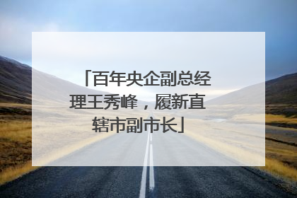 百年央企副总经理王秀峰，履新直辖市副市长