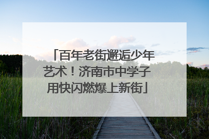百年老街邂逅少年艺术！济南市中学子用快闪燃爆上新街