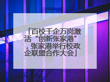 百校千企万岗激活“创新张家港”，张家港举行校政企联盟合作大会