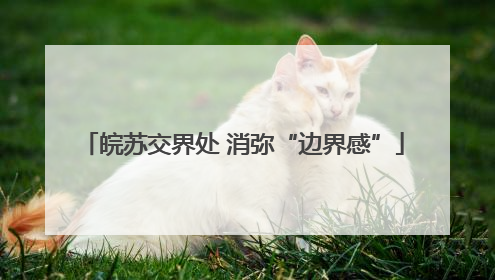 皖苏交界处 消弥“边界感”
