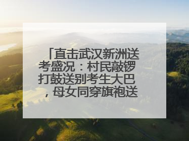 直击武汉新洲送考盛况：村民敲锣打鼓送别考生大巴，母女同穿旗袍送大女儿去考场
