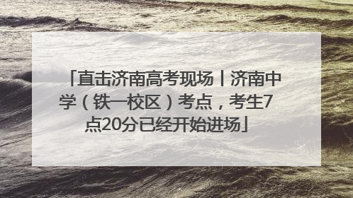 直击济南高考现场丨济南中学（铁一校区）考点，考生7点20分已经开始进场