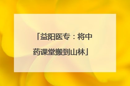 益阳医专：将中药课堂搬到山林