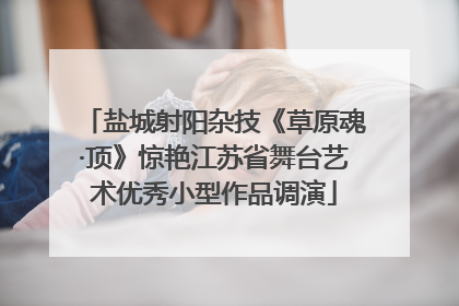 盐城射阳杂技《草原魂·顶》惊艳江苏省舞台艺术优秀小型作品调演