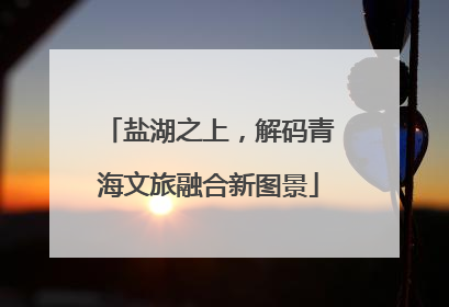 盐湖之上，解码青海文旅融合新图景