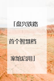 盘兴铁路首个智慧档案馆启用