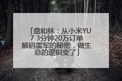 盘和林：从小米YU7 3分钟20万订单解码雷军的秘密，做生意的逻辑变了