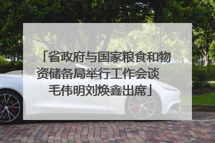 省政府与国家粮食和物资储备局举行工作会谈 毛伟明刘焕鑫出席