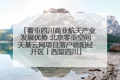 看重四川商业航天产业发展优势 北京零重空间天基云网项目落户德阳经开区丨西望四川