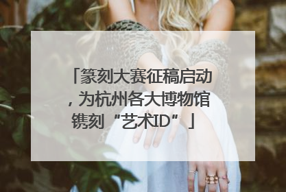 篆刻大赛征稿启动，为杭州各大博物馆镌刻“艺术ID”