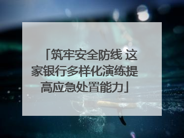 筑牢安全防线 这家银行多样化演练提高应急处置能力