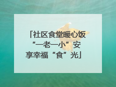 社区食堂暖心饭 “一老一小”安享幸福“食”光