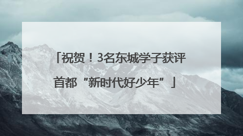 祝贺！3名东城学子获评首都“新时代好少年”