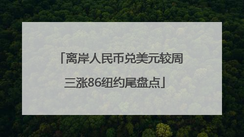 离岸人民币兑美元较周三涨86纽约尾盘点