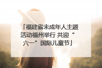 福建省未成年人主题活动福州举行 共迎“六一”国际儿童节