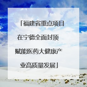 福建省重点项目在宁德全面封顶 赋能医药大健康产业高质量发展