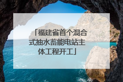 福建省首个混合式抽水蓄能电站主体工程开工
