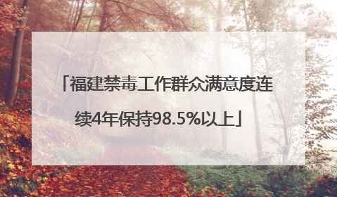 福建禁毒工作群众满意度连续4年保持98.5%以上