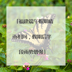 福建端午假期晴雨相间，假期后半段雨势增强