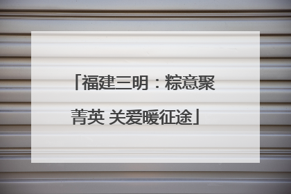 福建三明：粽意聚菁英 关爱暖征途