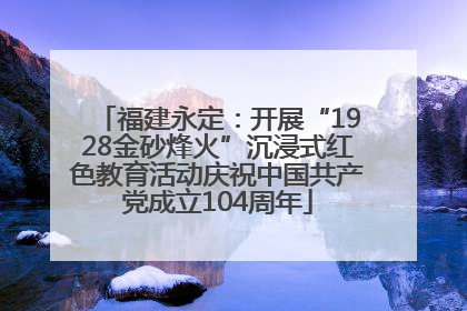 福建永定：开展“1928金砂烽火”沉浸式红色教育活动庆祝中国共产党成立104周年