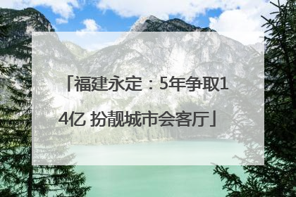 福建永定：5年争取14亿 扮靓城市会客厅