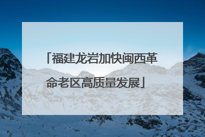 福建龙岩加快闽西革命老区高质量发展