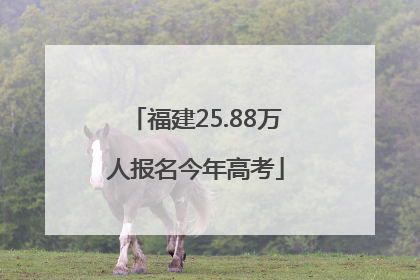 福建25.88万人报名今年高考