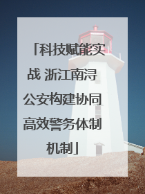 科技赋能实战 浙江南浔公安构建协同高效警务体制机制
