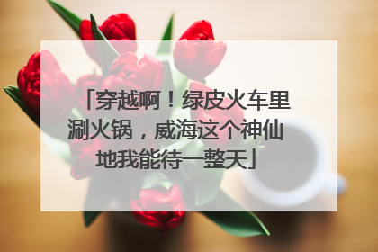 穿越啊！绿皮火车里涮火锅，威海这个神仙地我能待一整天