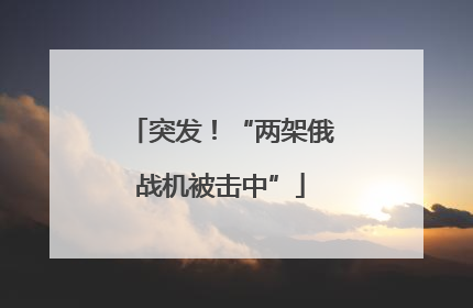 突发！“两架俄战机被击中”