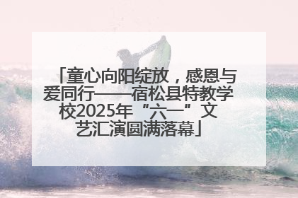 童心向阳绽放，感恩与爱同行——宿松县特教学校2025年“六一”文艺汇演圆满落幕