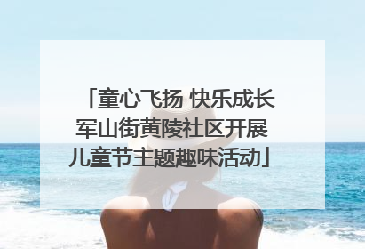 童心飞扬 快乐成长 军山街黄陵社区开展儿童节主题趣味活动