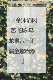 童沐清风艺飞扬 乌龙泉六一汇演童趣盎然