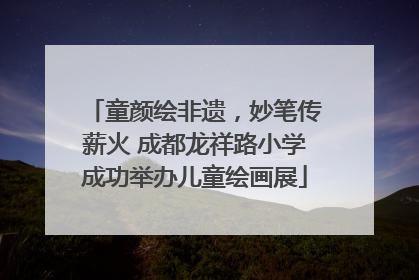 童颜绘非遗，妙笔传薪火 成都龙祥路小学成功举办儿童绘画展