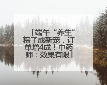 端午“养生”粽子成新宠，订单增4成！中药师：效果有限