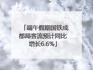 端午假期国铁成都局客流预计同比增长6.6%