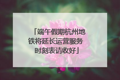 端午假期杭州地铁将延长运营服务 时刻表请收好