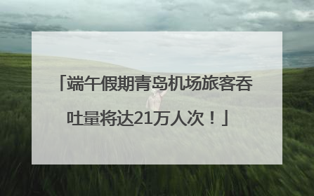 端午假期青岛机场旅客吞吐量将达21万人次！