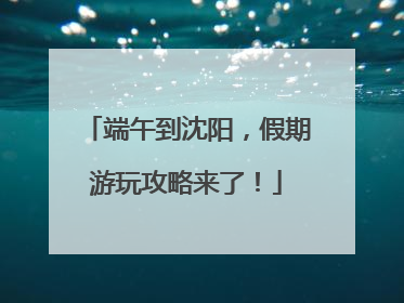 端午到沈阳，假期游玩攻略来了！