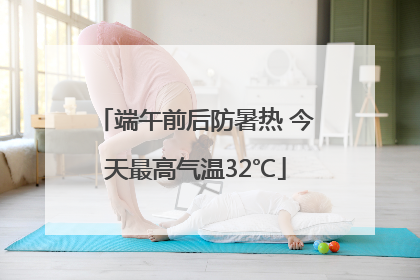 端午前后防暑热 今天最高气温32℃