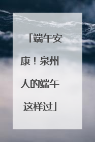 端午安康！泉州人的端午这样过