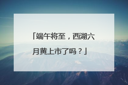端午将至，西湖六月黄上市了吗？