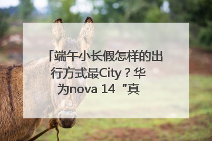 端午小长假怎样的出行方式最City？华为nova 14“真就不一样”！